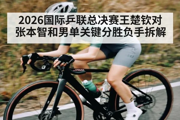 2026国际乒联总决赛王楚钦对张本智和男单关键分胜负手拆解